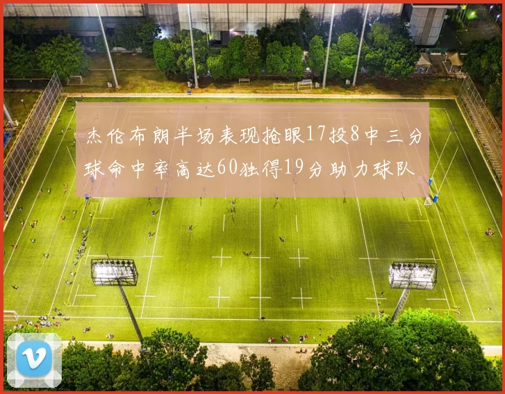 杰伦布朗半场表现抢眼17投8中三分球命中率高达60独得19分助力球队