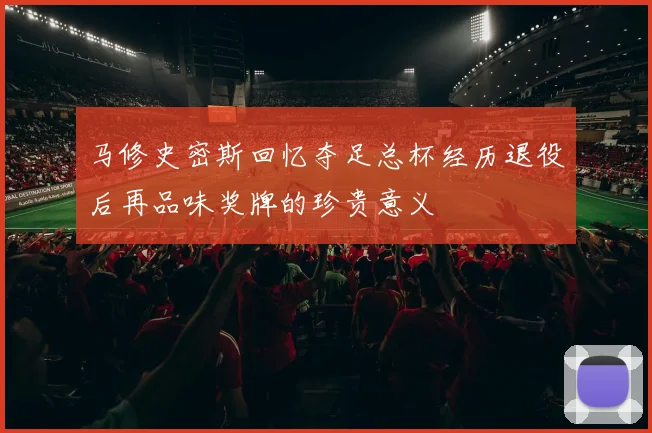 马修史密斯回忆夺足总杯经历退役后再品味奖牌的珍贵意义