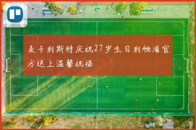 麦卡利斯特庆祝27岁生日利物浦官方送上温馨祝福