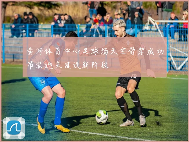 黄河体育中心足球场天空骨架成功吊装迎来建设新阶段