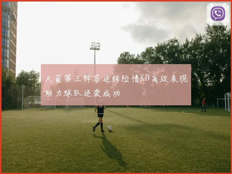 火箭第三阵容逆转险情KD高效表现助力球队逆袭成功
