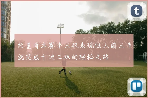 约基奇本赛季三双表现惊人前三节就完成十次三双的轻松之路