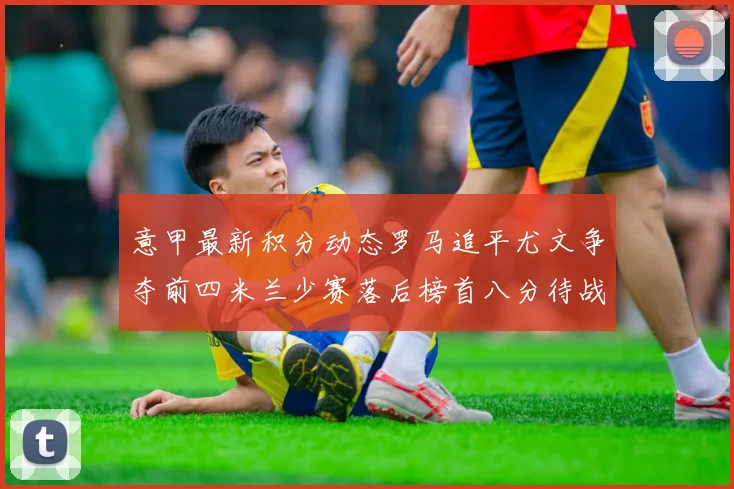 意甲最新积分动态罗马追平尤文争夺前四米兰少赛落后榜首八分待战比萨