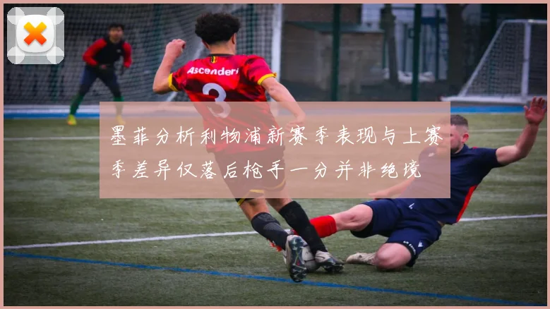 墨菲分析利物浦新赛季表现与上赛季差异仅落后枪手一分并非绝境