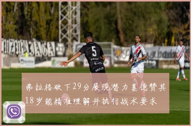 弗拉格砍下29分展现潜力基德赞其18岁能精准理解并执行战术要求