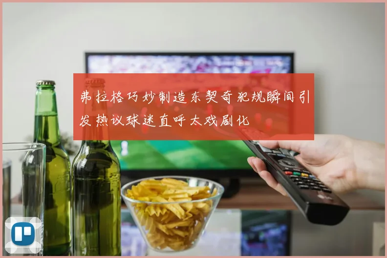 弗拉格巧妙制造东契奇犯规瞬间引发热议球迷直呼太戏剧化