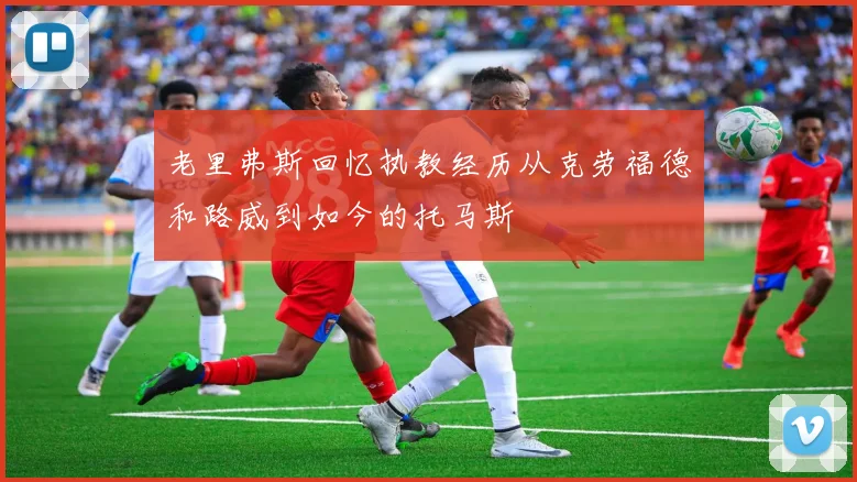 老里弗斯回忆执教经历从克劳福德和路威到如今的托马斯
