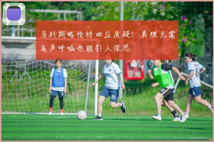 马科斯略伦特回应质疑：真理无需高声呼喊也能引人深思
