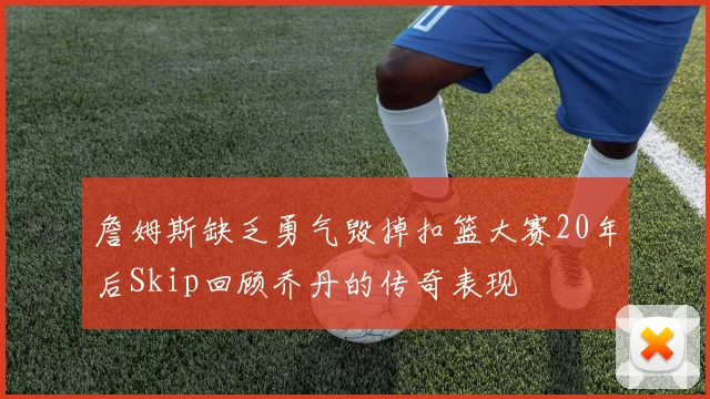 詹姆斯缺乏勇气毁掉扣篮大赛20年后Skip回顾乔丹的传奇表现