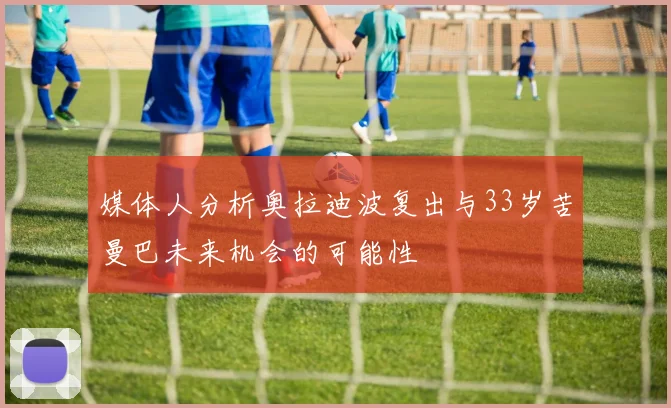 媒体人分析奥拉迪波复出与33岁苦曼巴未来机会的可能性