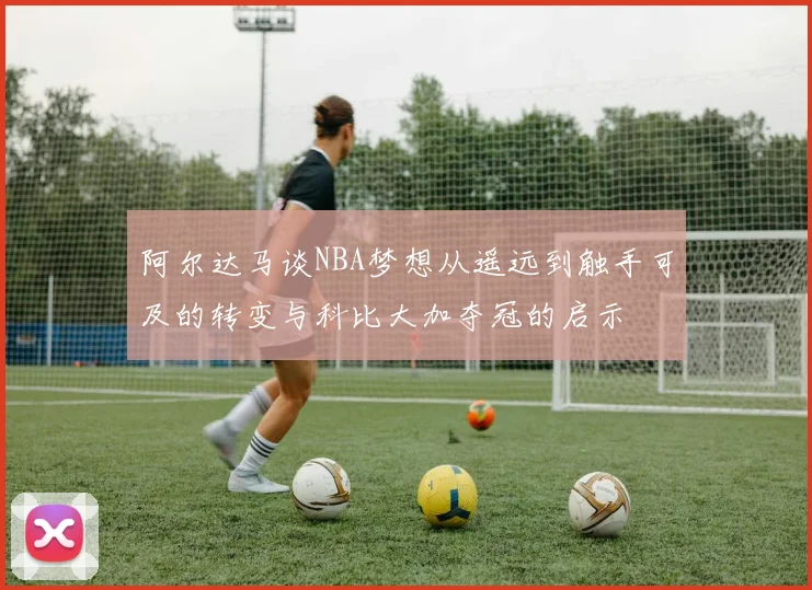 阿尔达马谈NBA梦想从遥远到触手可及的转变与科比大加夺冠的启示