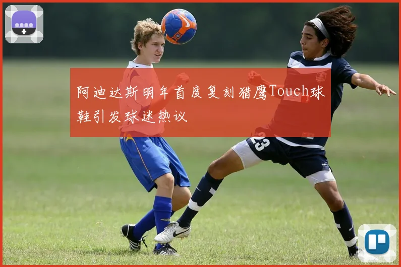 阿迪达斯明年首度复刻猎鹰Touch球鞋引发球迷热议