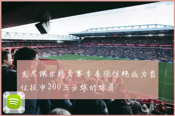 克尼佩尔新秀赛季表现惊艳成为首位投中200三分球的球员