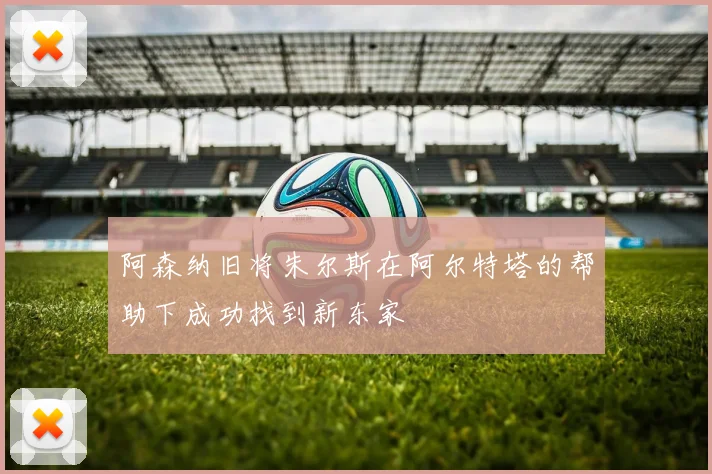 阿森纳旧将朱尔斯在阿尔特塔的帮助下成功找到新东家