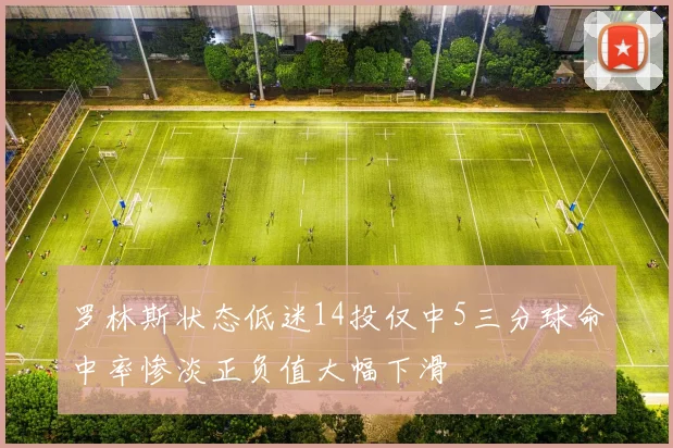 罗林斯状态低迷14投仅中5三分球命中率惨淡正负值大幅下滑