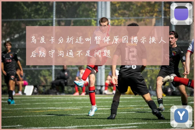 乌度卡分析连叫暂停原因揭示换人后防守沟通不足问题