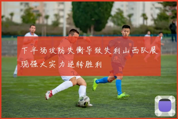 下半场攻防失衡导致失利山西队展现强大实力逆转胜利