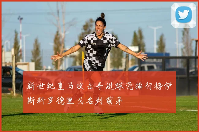 新世纪皇马攻击手进球荒排行榜伊斯科罗德里戈名列前茅