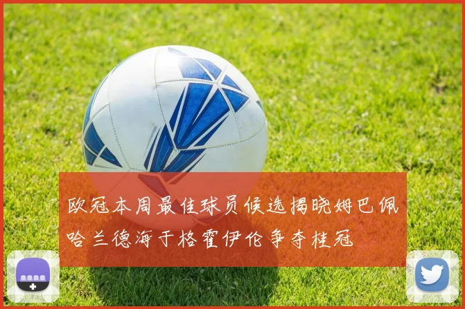 欧冠本周最佳球员候选揭晓姆巴佩哈兰德海于格霍伊伦争夺桂冠