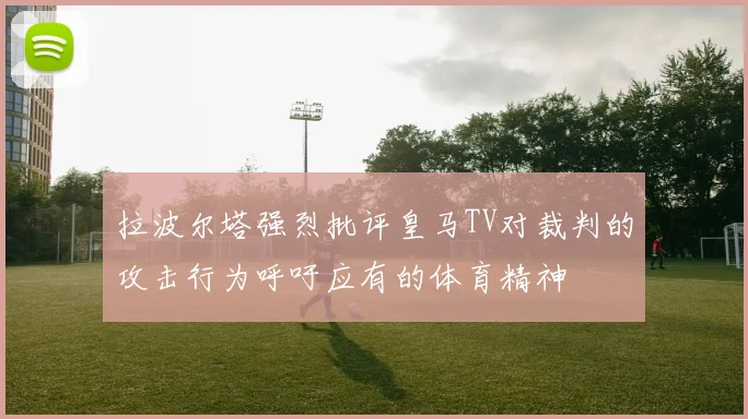 拉波尔塔强烈批评皇马TV对裁判的攻击行为呼吁应有的体育精神