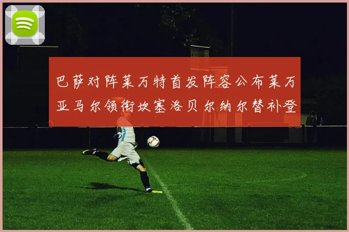 巴萨对阵莱万特首发阵容公布莱万亚马尔领衔坎塞洛贝尔纳尔替补登场