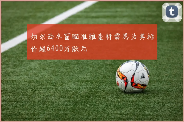 切尔西冬窗瞄准雅奎特雷恩为其标价超6400万欧元