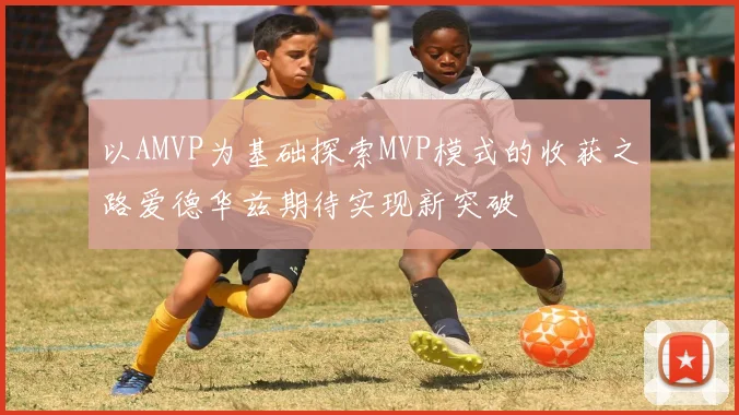 以AMVP为基础探索MVP模式的收获之路爱德华兹期待实现新突破