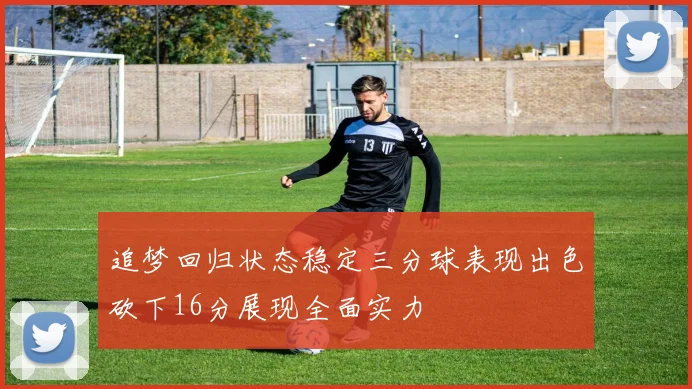 追梦回归状态稳定三分球表现出色砍下16分展现全面实力