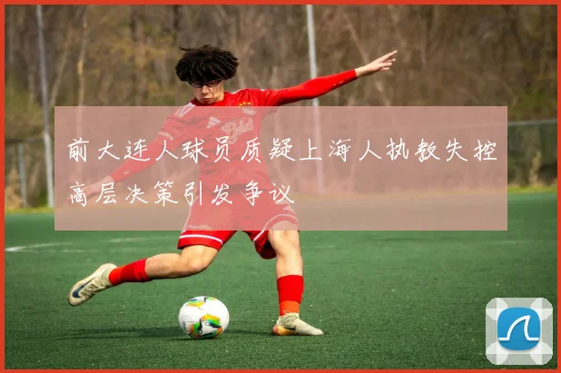 前大连人球员质疑上海人执教失控高层决策引发争议