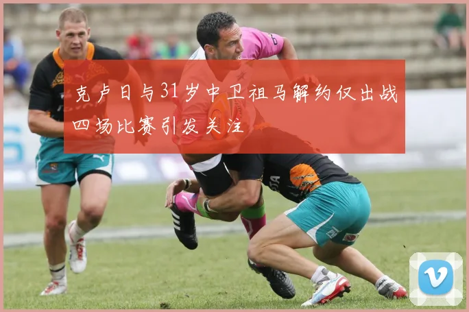 克卢日与31岁中卫祖马解约仅出战四场比赛引发关注