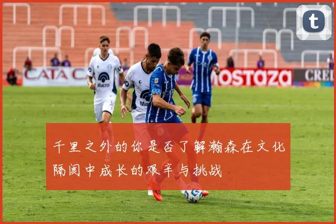 千里之外的你是否了解瀚森在文化隔阂中成长的艰辛与挑战