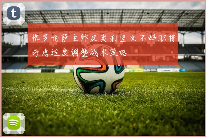 佛罗伦萨主帅皮奥利坚决不辞职将考虑适度调整战术策略