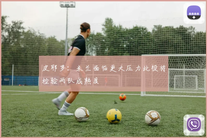皮耶罗：米兰面临更大压力此役将检验两队成熟度