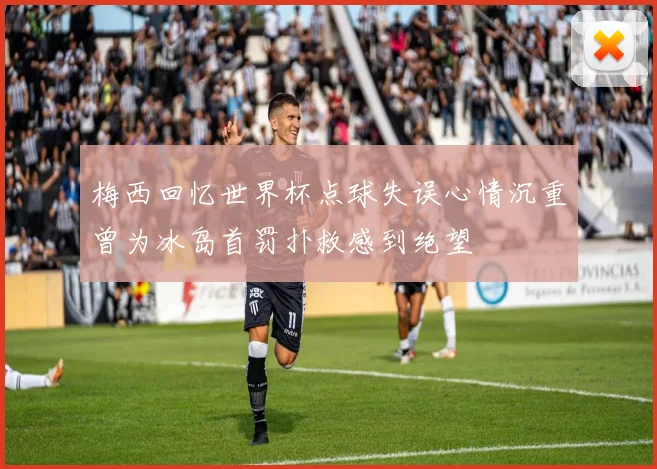 梅西回忆世界杯点球失误心情沉重曾为冰岛首罚扑救感到绝望