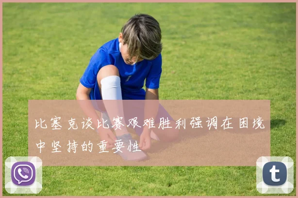 比塞克谈比赛艰难胜利强调在困境中坚持的重要性