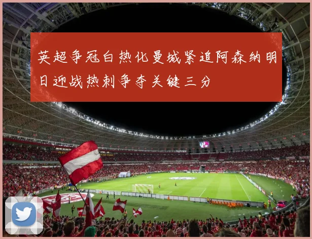 英超争冠白热化曼城紧追阿森纳明日迎战热刺争夺关键三分