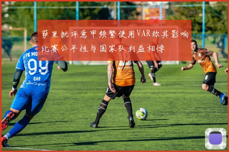 萨里批评意甲频繁使用VAR称其影响比赛公平性与国家队利益相悖