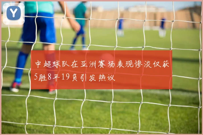 中超球队在亚洲赛场表现惨淡仅获5胜8平19负引发热议