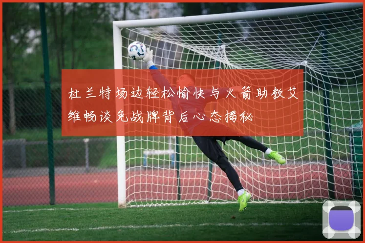 杜兰特场边轻松愉快与火箭助教艾维畅谈免战牌背后心态揭秘