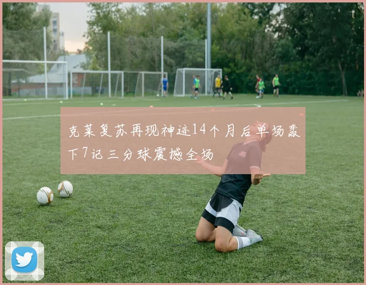克莱复苏再现神迹14个月后单场轰下7记三分球震撼全场