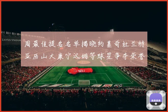 周最佳提名名单揭晓约基奇杜兰特亚历山大康宁汉姆等球星争夺荣誉