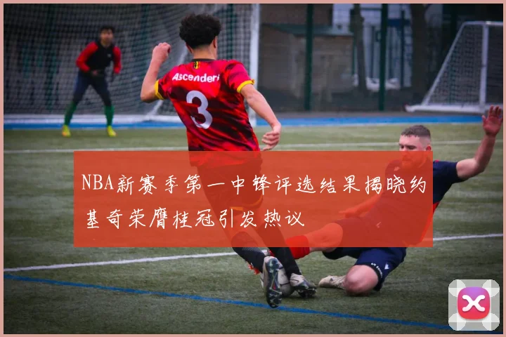 NBA新赛季第一中锋评选结果揭晓约基奇荣膺桂冠引发热议