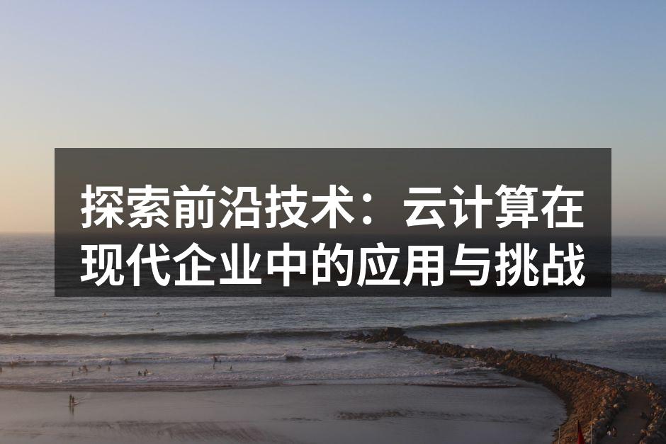 探索前沿技术：云计算在现代企业中的应用与