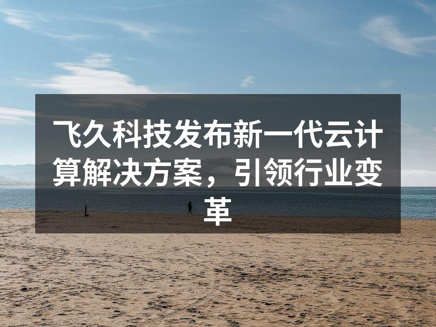 飞久科技发布新一代云计算解决方案,引领行
