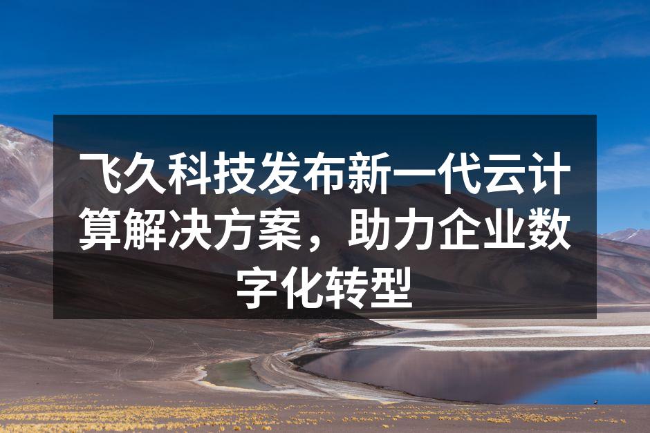 飞久科技发布新一代云计算解决方案,助力企