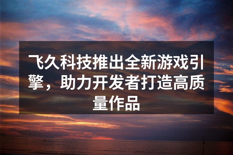 飞久科技推出全新游戏引擎,助力开发者打造