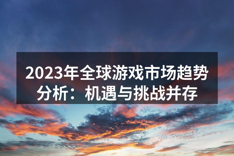 2023年全球游戏市场趋势分析:机遇与挑